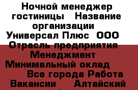 Ночной менеджер гостиницы › Название организации ­ Универсал Плюс, ООО › Отрасль предприятия ­ Менеджмент › Минимальный оклад ­ 35 000 - Все города Работа » Вакансии   . Алтайский край,Алейск г.